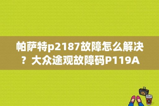 帕萨特p2187故障怎么解决？大众途观故障码P119A-图1