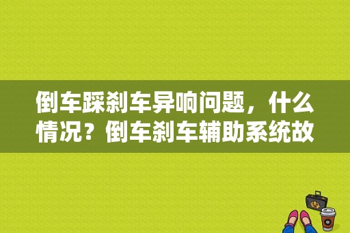 倒车踩刹车异响问题，什么情况？倒车刹车辅助系统故障-图1