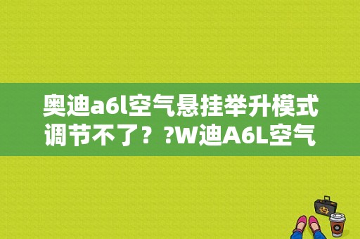 奥迪a6l空气悬挂举升模式调节不了？?W迪A6L空气悬挂故障-图1