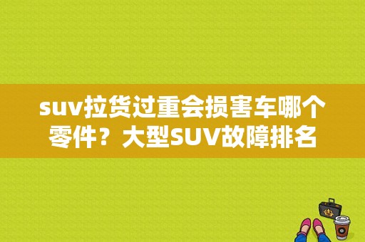 suv拉货过重会损害车哪个零件？大型SUV故障排名-图1