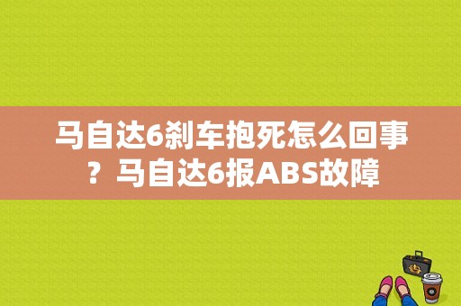 马自达6刹车抱死怎么回事？马自达6报ABS故障-图1