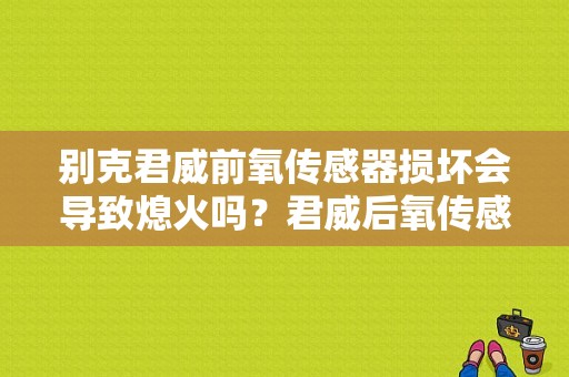 别克君威前氧传感器损坏会导致熄火吗？君威后氧传感器故障-图1