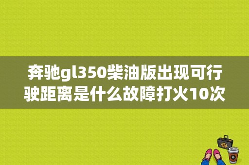 奔驰gl350柴油版出现可行驶距离是什么故障打火10次电脑自动锁死无法起动车了？奔驰gl350雨刮器故障-图1