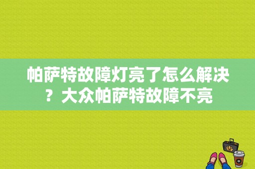 帕萨特故障灯亮了怎么解决？大众帕萨特故障不亮-图1