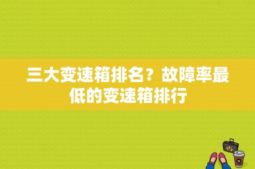 三大变速箱排名？故障率最低的变速箱排行-图1