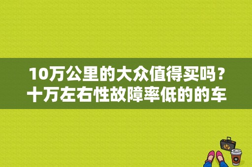 10万公里的大众值得买吗？十万左右性故障率低的的车-图1