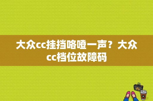 大众cc挂挡咯噔一声？大众cc档位故障码-图1