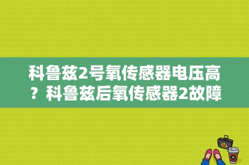 科鲁兹2号氧传感器电压高？科鲁兹后氧传感器2故障