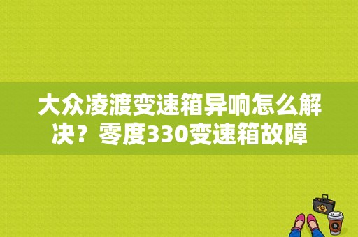 大众凌渡变速箱异响怎么解决？零度330变速箱故障-图1