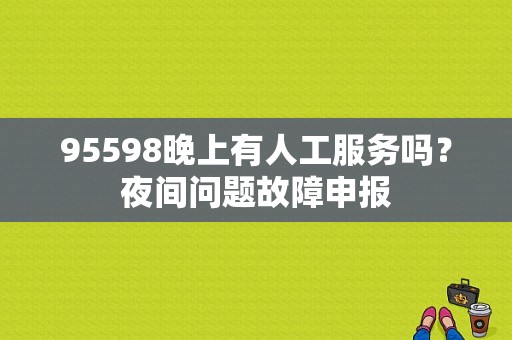 95598晚上有人工服务吗？夜间问题故障申报-图1
