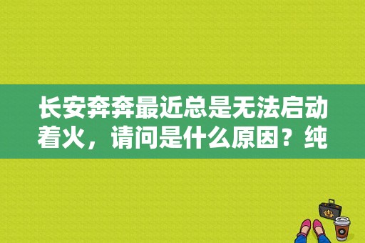 长安奔奔最近总是无法启动着火，请问是什么原因？纯电动汽车无法启动故障-图1
