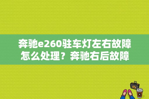 奔驰e260驻车灯左右故障怎么处理？奔驰右后故障-图1