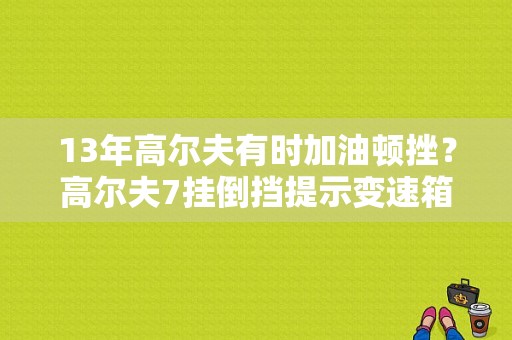 13年高尔夫有时加油顿挫？高尔夫7挂倒挡提示变速箱故障-图1