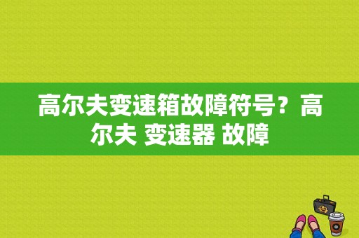 高尔夫变速箱故障符号？高尔夫 变速器 故障
