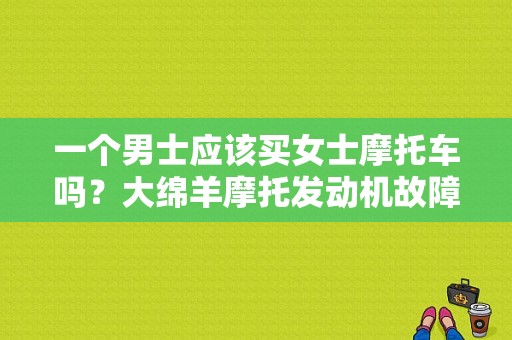 一个男士应该买女士摩托车吗？大绵羊摩托发动机故障有哪些-图1