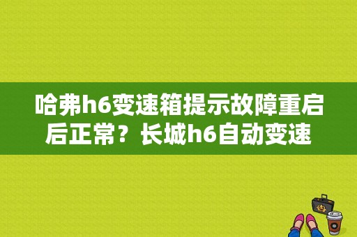 哈弗h6变速箱提示故障重启后正常？长城h6自动变速箱故障-图1