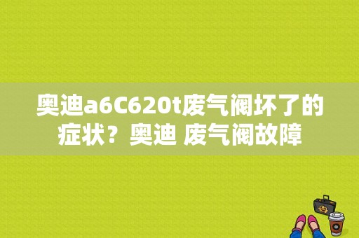 奥迪a6C620t废气阀坏了的症状？奥迪 废气阀故障-图1