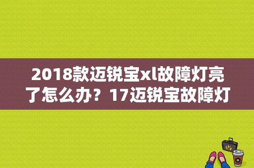 2018款迈锐宝xl故障灯亮了怎么办？17迈锐宝故障灯图解-图1