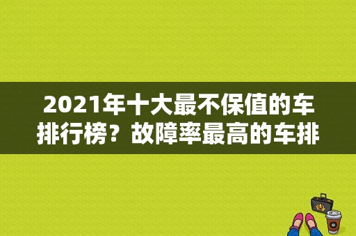 2021年十大最不保值的车排行榜？故障率最高的车排行榜揭晓-图1