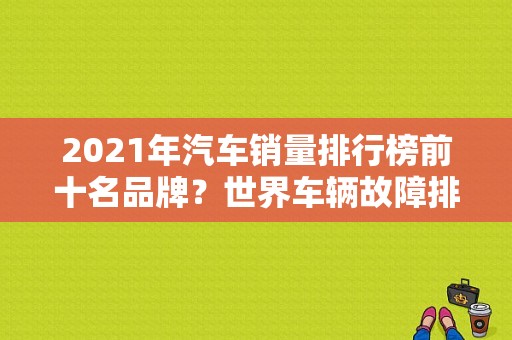 2021年汽车销量排行榜前十名品牌？世界车辆故障排行榜-图2