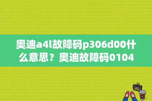 奥迪a4l故障码p306d00什么意思？奥迪故障码01049-图1