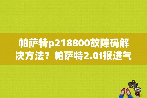 帕萨特p218800故障码解决方法？帕萨特2.0t报进气管故障-图1