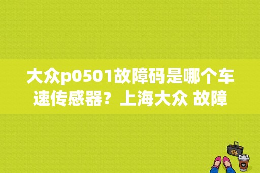 大众p0501故障码是哪个车速传感器？上海大众 故障码 0501-图1