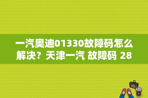 一汽奥迪01330故障码怎么解决？天津一汽 故障码 28-图1
