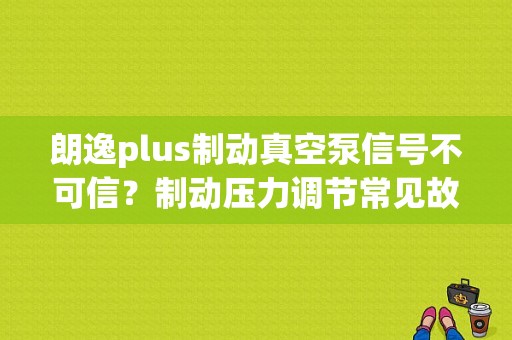 朗逸plus制动真空泵信号不可信？制动压力调节常见故障-图1