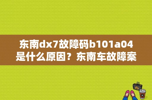 东南dx7故障码b101a04是什么原因？东南车故障案例