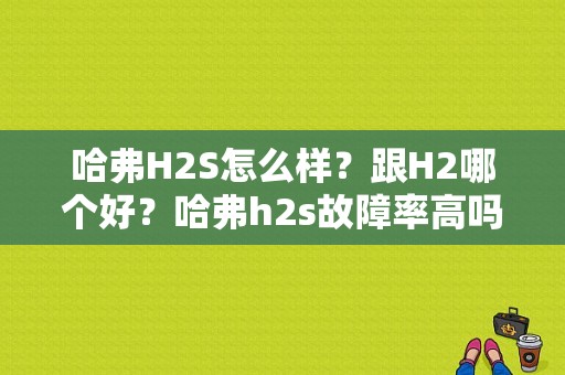 哈弗H2S怎么样？跟H2哪个好？哈弗h2s故障率高吗-图1