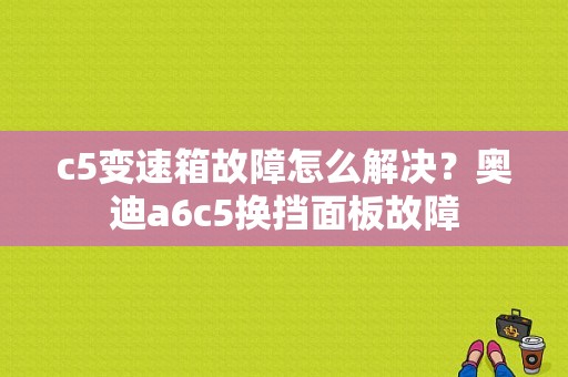 c5变速箱故障怎么解决？奥迪a6c5换挡面板故障-图1