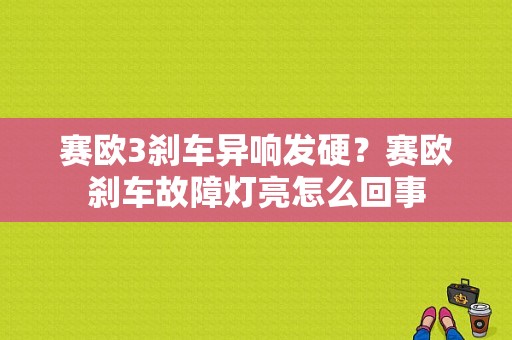 赛欧3刹车异响发硬？赛欧刹车故障灯亮怎么回事-图1
