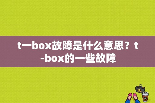 t一box故障是什么意思？t-box的一些故障-图1
