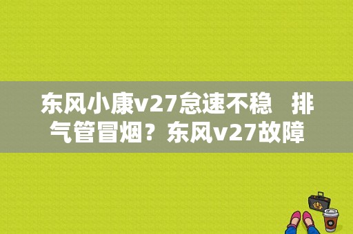 东风小康v27怠速不稳  排气管冒烟？东风v27故障-图1