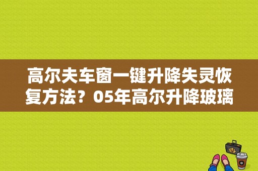 高尔夫车窗一键升降失灵恢复方法？05年高尔升降玻璃故障-图1