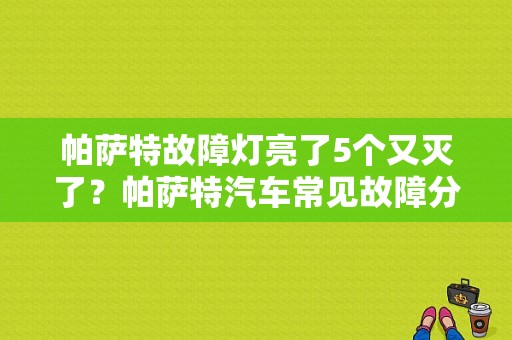 帕萨特故障灯亮了5个又灭了？帕萨特汽车常见故障分析-图1