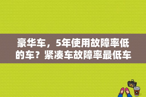 豪华车，5年使用故障率低的车？紧凑车故障率最低车型-图1
