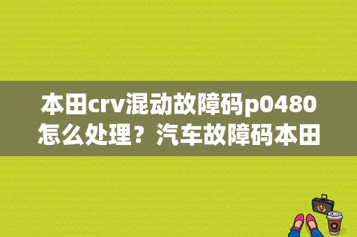本田crv混动故障码p0480怎么处理？汽车故障码本田 P0340