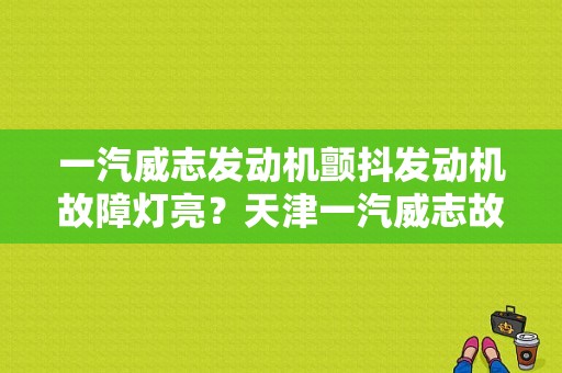 一汽威志发动机颤抖发动机故障灯亮？天津一汽威志故障亮了