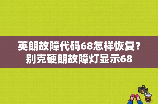 英朗故障代码68怎样恢复？别克硬朗故障灯显示68-图1