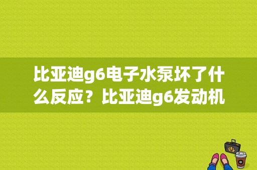 比亚迪g6电子水泵坏了什么反应？比亚迪g6发动机系统故障-图1