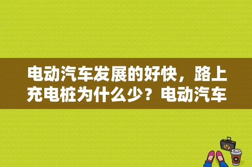 电动汽车发展的好快，路上充电桩为什么少？电动汽车故障少-图1