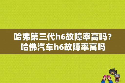 哈弗第三代h6故障率高吗？哈佛汽车h6故障率高吗-图1