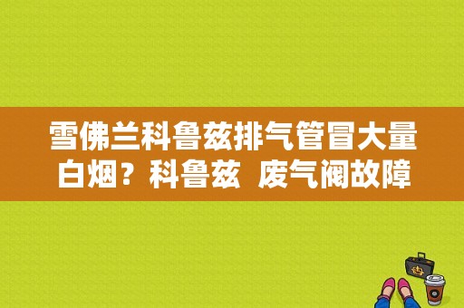 雪佛兰科鲁兹排气管冒大量白烟？科鲁兹  废气阀故障 冒白烟-图1