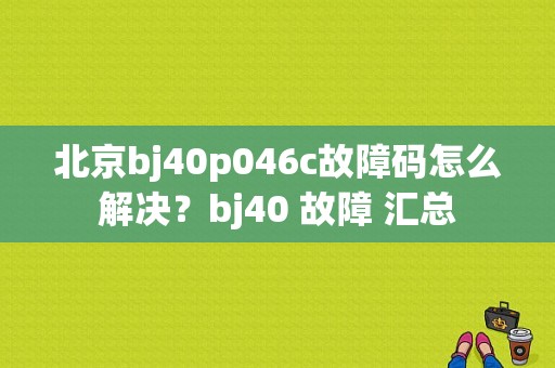 北京bj40p046c故障码怎么解决？bj40 故障 汇总-图1