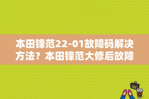本田锋范22-01故障码解决方法？本田锋范大修后故障-图1