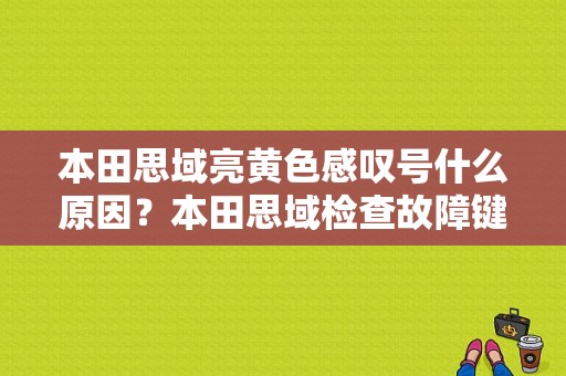 本田思域亮黄色感叹号什么原因？本田思域检查故障键是那个键