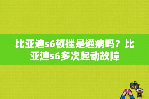 比亚迪s6顿挫是通病吗？比亚迪s6多次起动故障-图1