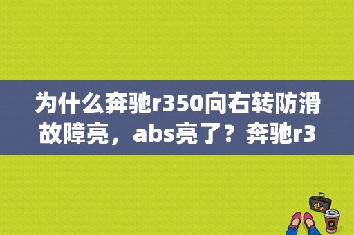 为什么奔驰r350向右转防滑故障亮，abs亮了？奔驰r350 esp故障灯亮-图1